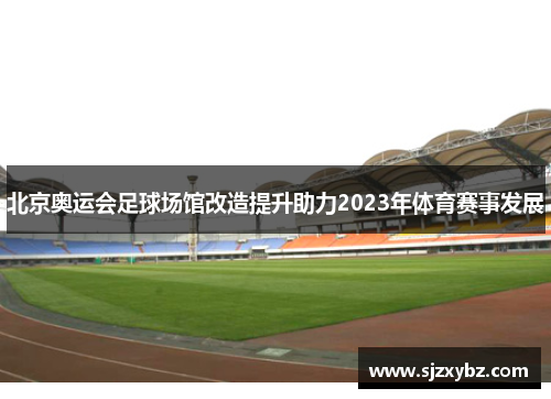 北京奥运会足球场馆改造提升助力2023年体育赛事发展