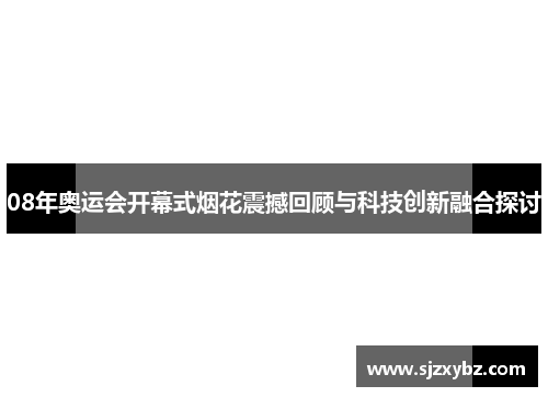 08年奥运会开幕式烟花震撼回顾与科技创新融合探讨 08年奥运会开幕式烟花震撼回顾与科技创新融合探讨