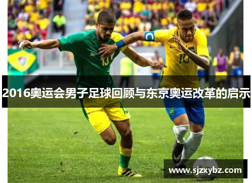 2016奥运会男子足球回顾与东京奥运改革的启示 2016奥运会男子足球回顾与东京奥运改革的启示